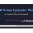 AI Video Upscaler Pro完整版V1.3.4_AI视频画质增强软件